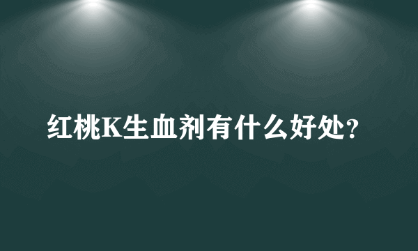 红桃K生血剂有什么好处？