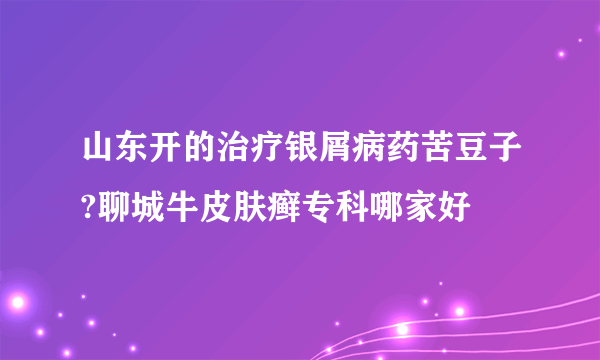 山东开的治疗银屑病药苦豆子?聊城牛皮肤癣专科哪家好