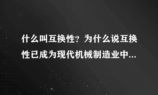 什么叫互换性？为什么说互换性已成为现代机械制造业中一个普遍遵守原则？