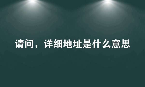 请问，详细地址是什么意思