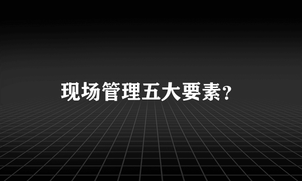 现场管理五大要素？