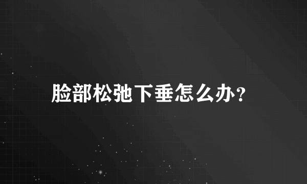 脸部松弛下垂怎么办？