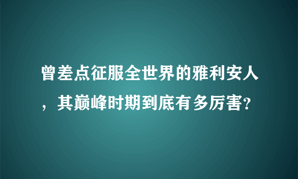 曾差点征服全世界的雅利安人，其巅峰时期到底有多厉害？