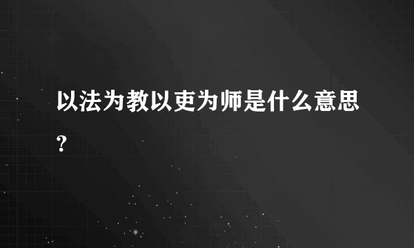 以法为教以吏为师是什么意思？