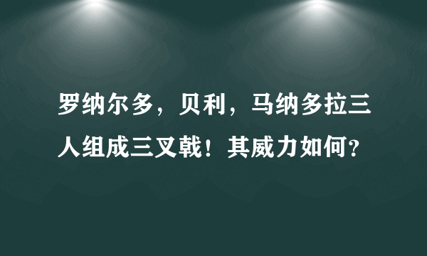 罗纳尔多，贝利，马纳多拉三人组成三叉戟！其威力如何？