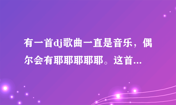 有一首dj歌曲一直是音乐，偶尔会有耶耶耶耶耶。这首歌叫什么名字