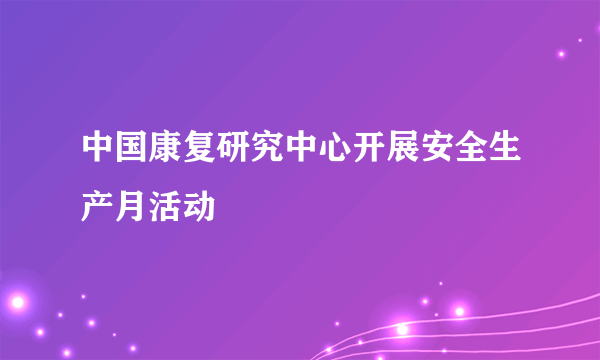 中国康复研究中心开展安全生产月活动