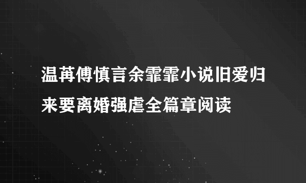 温苒傅慎言余霏霏小说旧爱归来要离婚强虐全篇章阅读