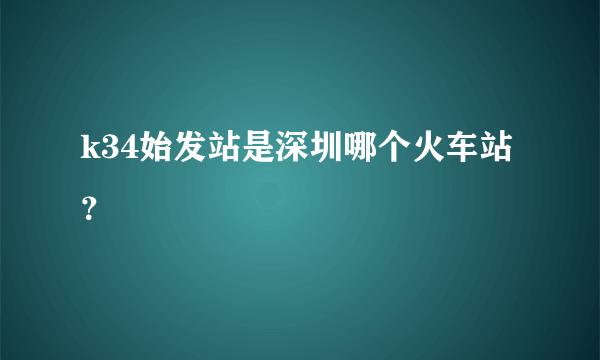 k34始发站是深圳哪个火车站？