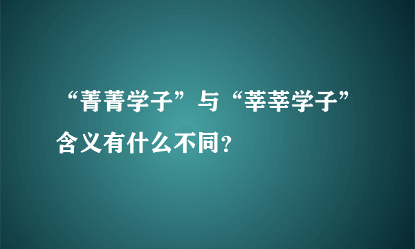 “菁菁学子”与“莘莘学子”含义有什么不同？