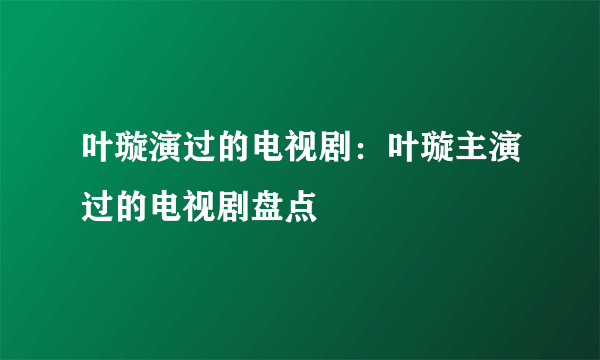 叶璇演过的电视剧：叶璇主演过的电视剧盘点