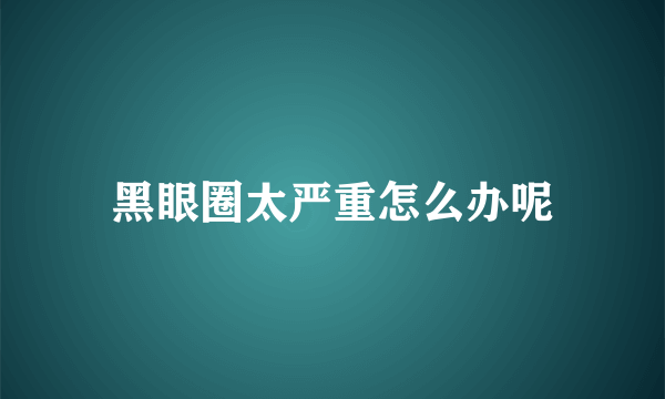 黑眼圈太严重怎么办呢