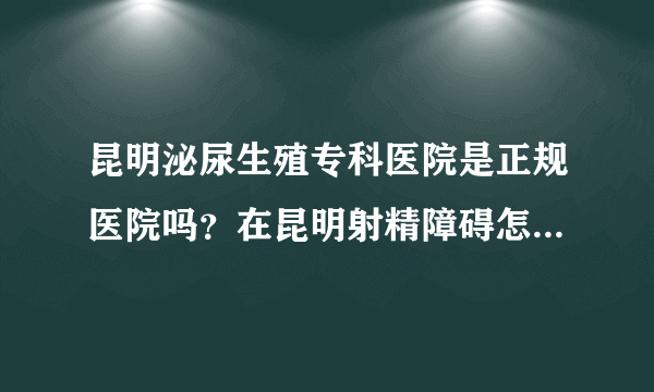 昆明泌尿生殖专科医院是正规医院吗？在昆明射精障碍怎么治疗？