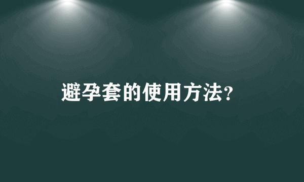 避孕套的使用方法？