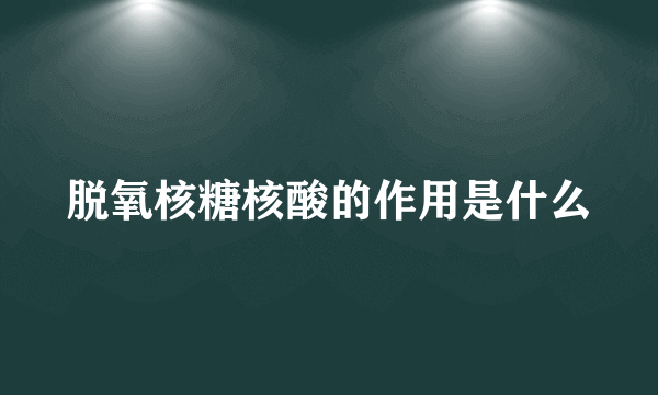 脱氧核糖核酸的作用是什么