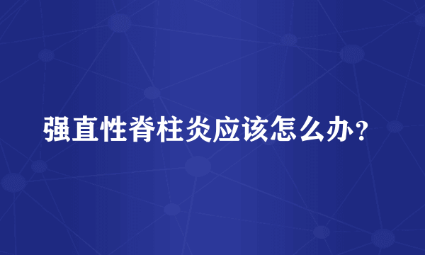 强直性脊柱炎应该怎么办？