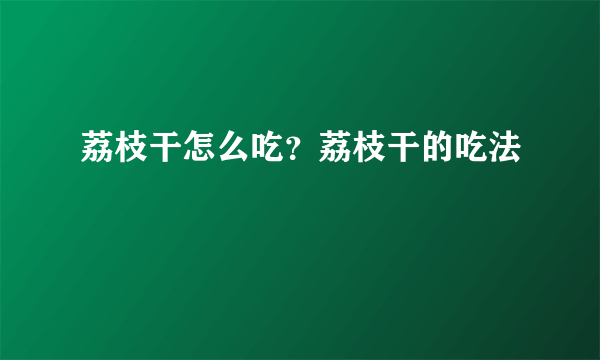 荔枝干怎么吃？荔枝干的吃法