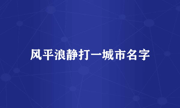 风平浪静打一城市名字