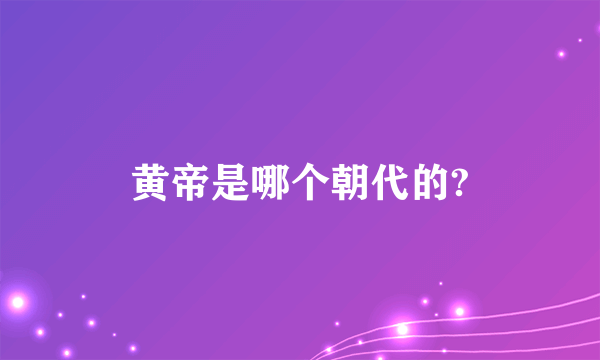 黄帝是哪个朝代的?