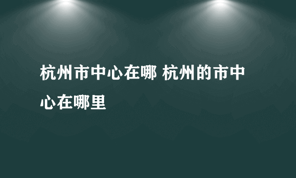 杭州市中心在哪 杭州的市中心在哪里