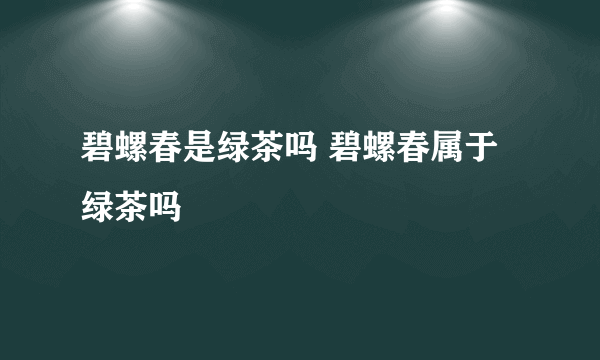 碧螺春是绿茶吗 碧螺春属于绿茶吗