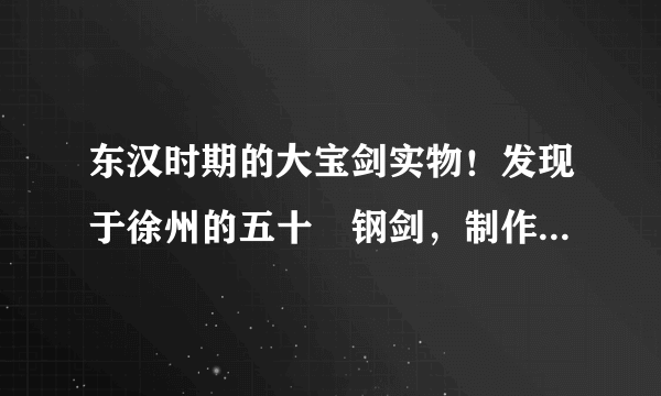 东汉时期的大宝剑实物！发现于徐州的五十湅钢剑，制作水平非常高