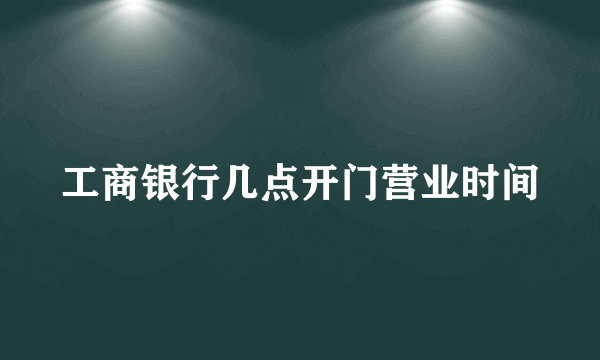 工商银行几点开门营业时间