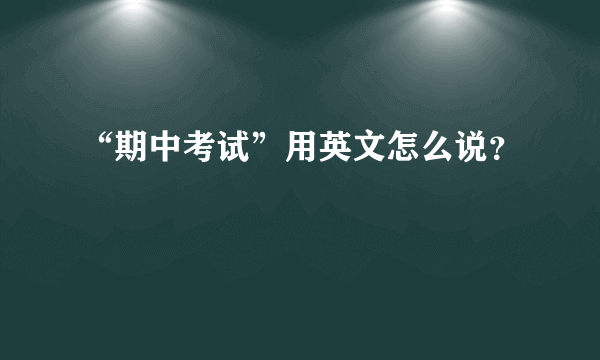 “期中考试”用英文怎么说？