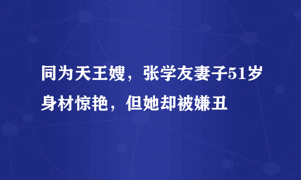 同为天王嫂，张学友妻子51岁身材惊艳，但她却被嫌丑