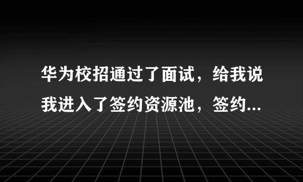 华为校招通过了面试，给我说我进入了签约资源池，签约会拟在9月底，那我到底能不能签啊