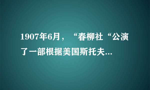 1907年6月，“春柳社“公演了一部根据美国斯托夫人小说《汤姆叔