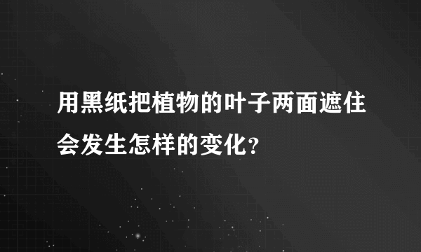 用黑纸把植物的叶子两面遮住会发生怎样的变化？