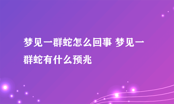 梦见一群蛇怎么回事 梦见一群蛇有什么预兆