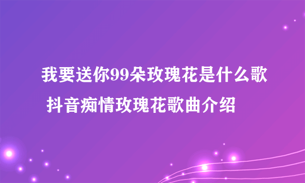 我要送你99朵玫瑰花是什么歌 抖音痴情玫瑰花歌曲介绍