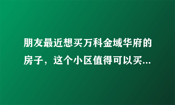 朋友最近想买万科金域华府的房子，这个小区值得可以买吗？有什么需要注意的吗？