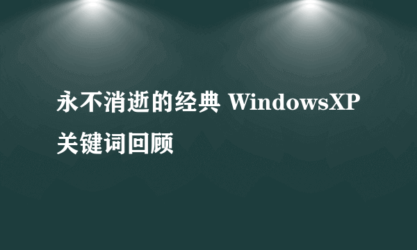 永不消逝的经典 WindowsXP关键词回顾