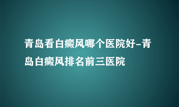 青岛看白癜风哪个医院好-青岛白癜风排名前三医院