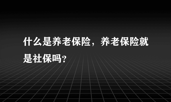 什么是养老保险，养老保险就是社保吗？