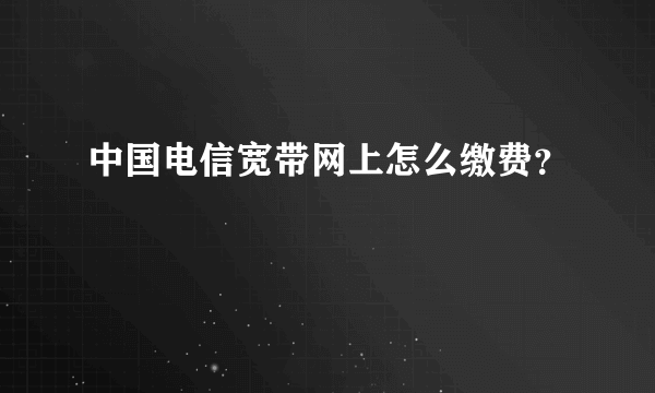 中国电信宽带网上怎么缴费？