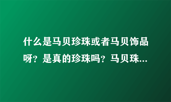 什么是马贝珍珠或者马贝饰品呀？是真的珍珠吗？马贝珠是什么形状？