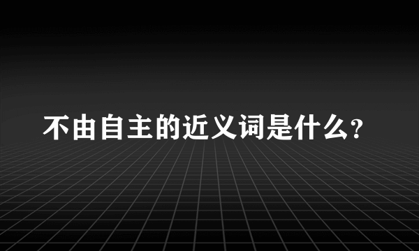 不由自主的近义词是什么？