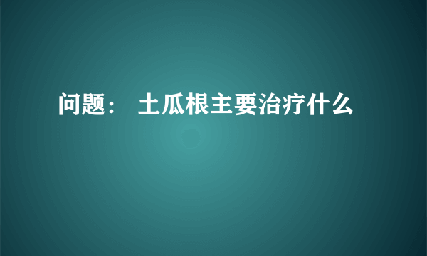 问题： 土瓜根主要治疗什么