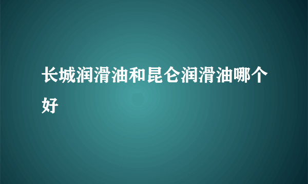 长城润滑油和昆仑润滑油哪个好