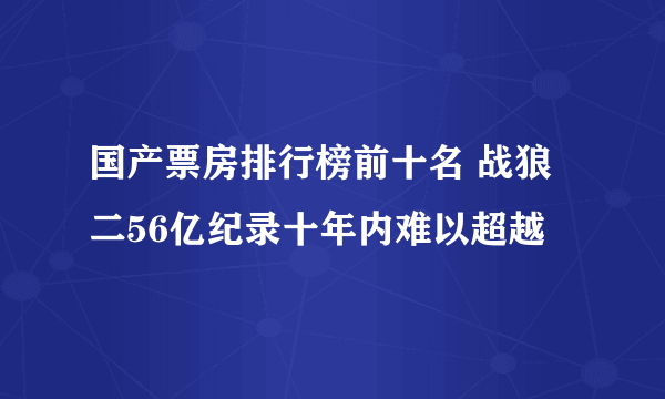 国产票房排行榜前十名 战狼二56亿纪录十年内难以超越