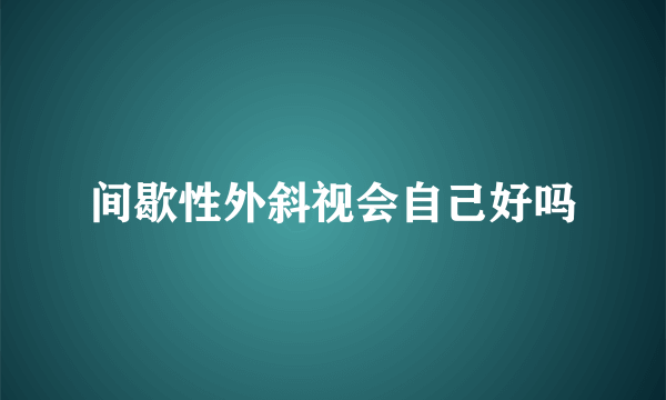 间歇性外斜视会自己好吗