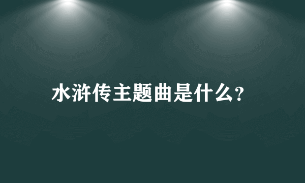 水浒传主题曲是什么？