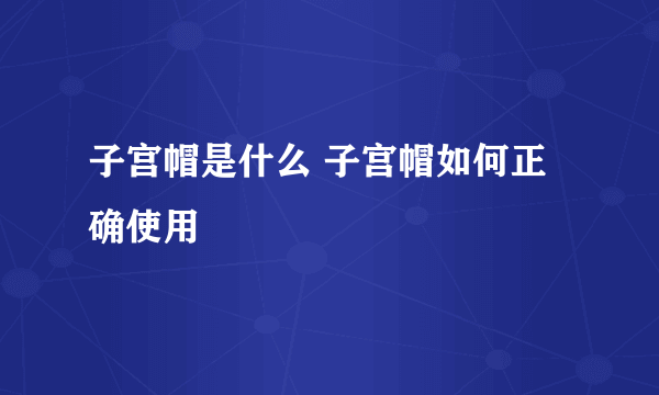 子宫帽是什么 子宫帽如何正确使用