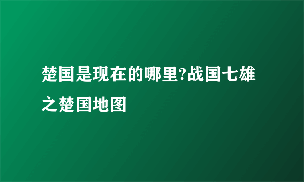 楚国是现在的哪里?战国七雄之楚国地图