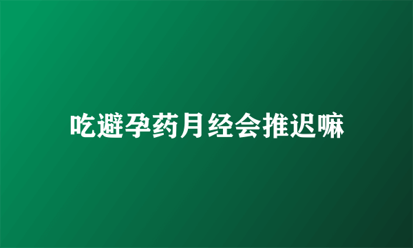 吃避孕药月经会推迟嘛