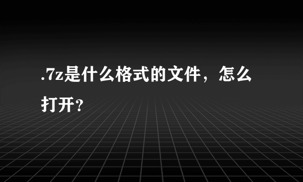 .7z是什么格式的文件，怎么打开？